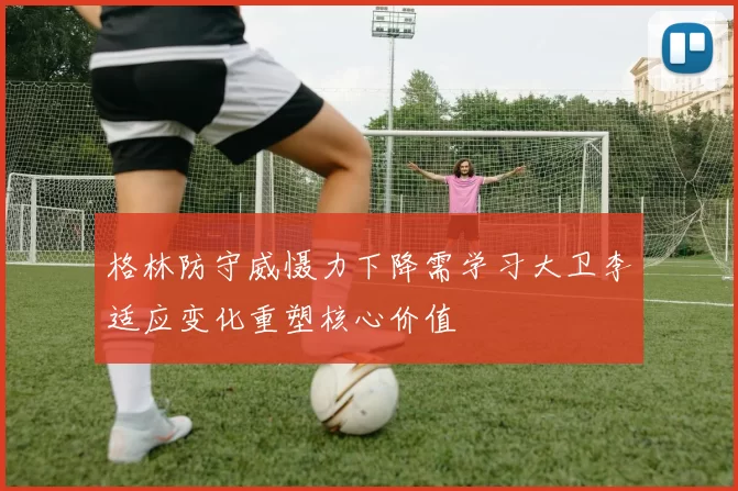 格林防守威慑力下降需学习大卫李适应变化重塑核心价值