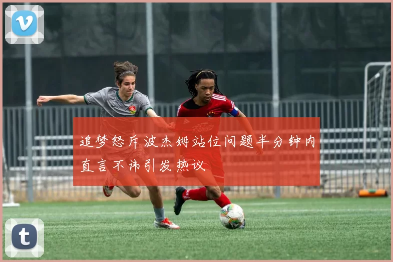 追梦怒斥波杰姆站位问题半分钟内直言不讳引发热议