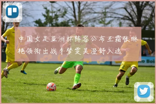 中国女足亚洲杯阵容公布王霜张琳艳领衔出战李梦雯吴澄舒入选