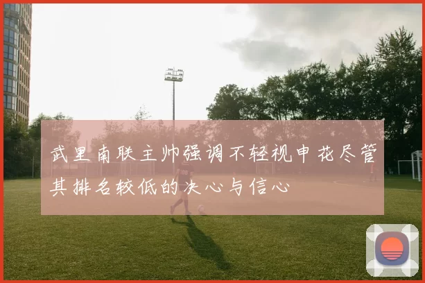 武里南联主帅强调不轻视申花尽管其排名较低的决心与信心
