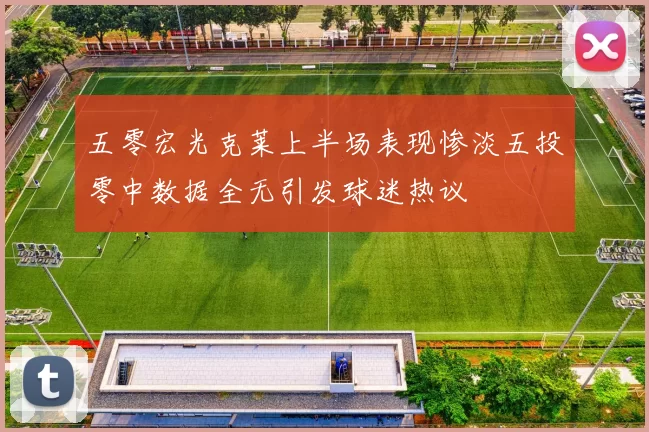 五零宏光克莱上半场表现惨淡五投零中数据全无引发球迷热议