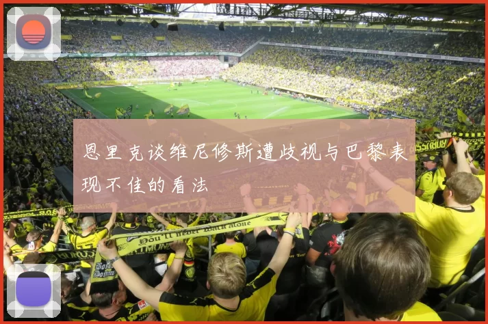 恩里克谈维尼修斯遭歧视与巴黎表现不佳的看法