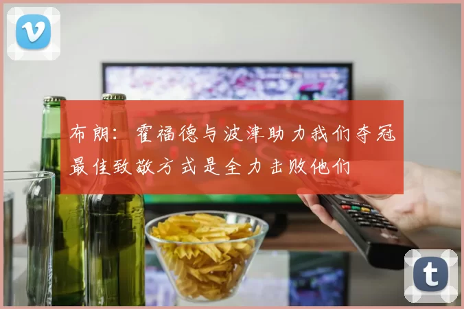 布朗：霍福德与波津助力我们夺冠最佳致敬方式是全力击败他们