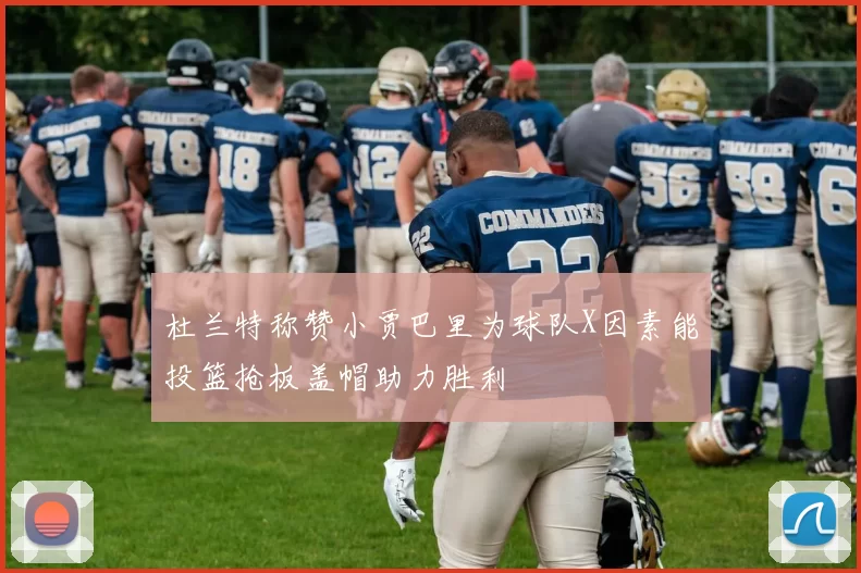 杜兰特称赞小贾巴里为球队X因素能投篮抢板盖帽助力胜利