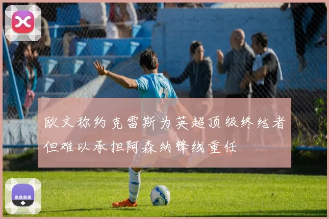 欧文称约克雷斯为英超顶级终结者但难以承担阿森纳锋线重任