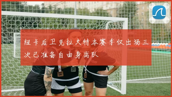 纽卡后卫克拉夫特本赛季仅出场三次已准备自由身离队